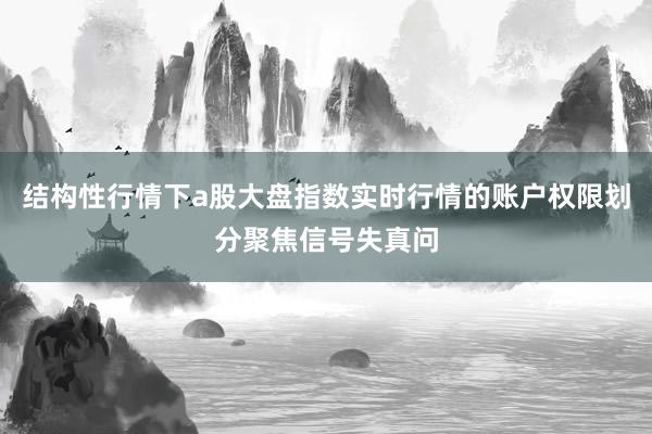 结构性行情下a股大盘指数实时行情的账户权限划分聚焦信号失真问