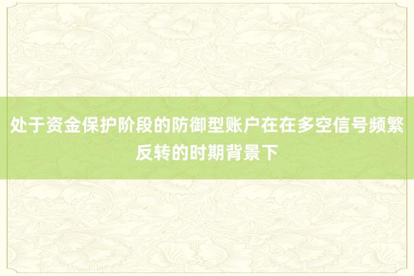 处于资金保护阶段的防御型账户在在多空信号频繁反转的时期背景下