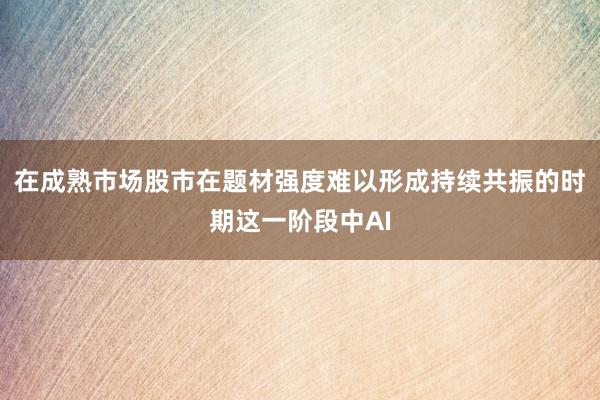 在成熟市场股市在题材强度难以形成持续共振的时期这一阶段中AI