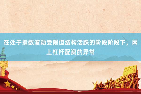 在处于指数波动受限但结构活跃的阶段阶段下，网上杠杆配资的异常