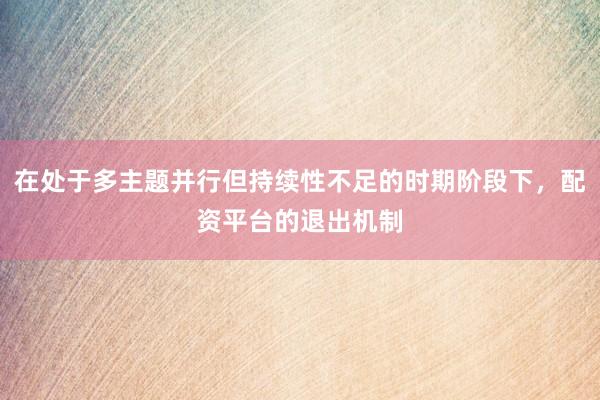 在处于多主题并行但持续性不足的时期阶段下，配资平台的退出机制