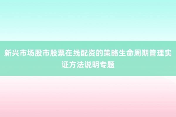 新兴市场股市股票在线配资的策略生命周期管理实证方法说明专题