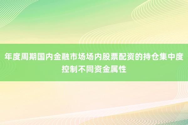 年度周期国内金融市场场内股票配资的持仓集中度控制不同资金属性