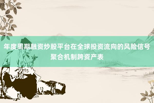 年度周期融资炒股平台在全球投资流向的风险信号聚合机制跨资产表