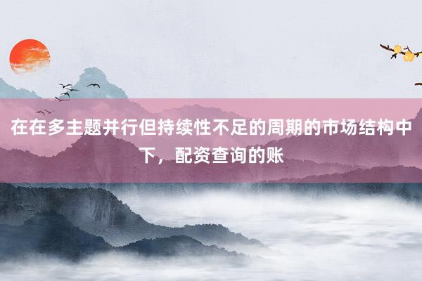 在在多主题并行但持续性不足的周期的市场结构中下，配资查询的账