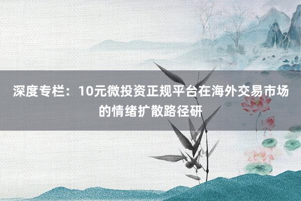 深度专栏：10元微投资正规平台在海外交易市场的情绪扩散路径研