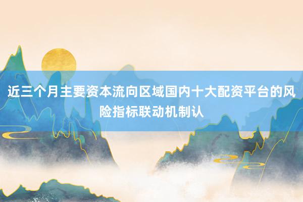 近三个月主要资本流向区域国内十大配资平台的风险指标联动机制认