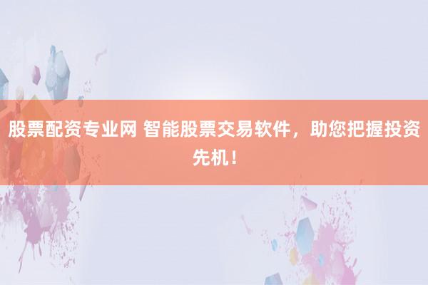 股票配资专业网 智能股票交易软件，助您把握投资先机！
