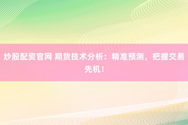 炒股配资官网 期货技术分析：精准预测，把握交易先机！