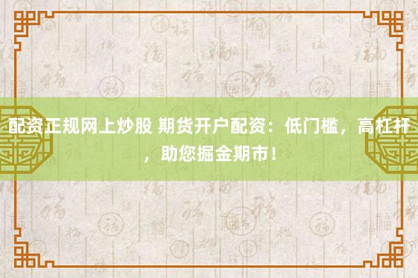 配资正规网上炒股 期货开户配资：低门槛，高杠杆，助您掘金期市！