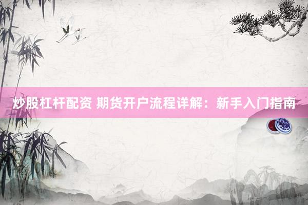 炒股杠杆配资 期货开户流程详解：新手入门指南