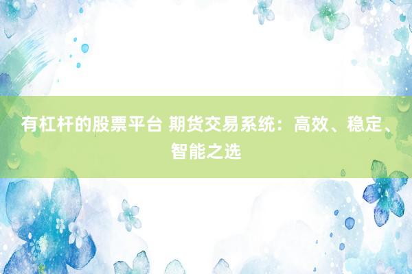有杠杆的股票平台 期货交易系统：高效、稳定、智能之选