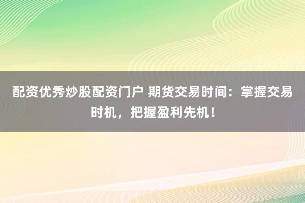 配资优秀炒股配资门户 期货交易时间：掌握交易时机，把握盈利先机！