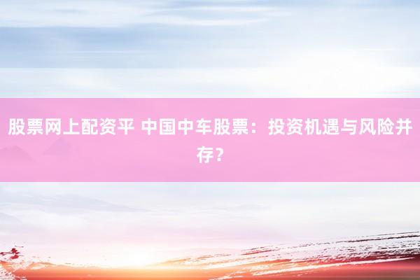 股票网上配资平 中国中车股票：投资机遇与风险并存？