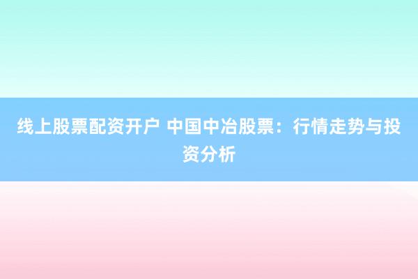 线上股票配资开户 中国中冶股票：行情走势与投资分析