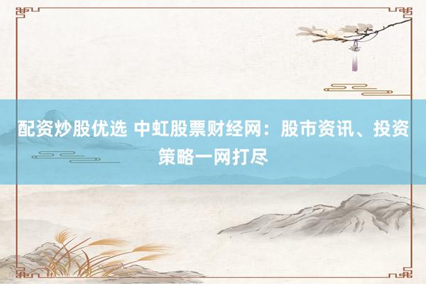 配资炒股优选 中虹股票财经网：股市资讯、投资策略一网打尽