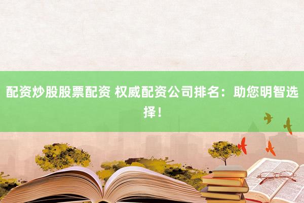 配资炒股股票配资 权威配资公司排名：助您明智选择！