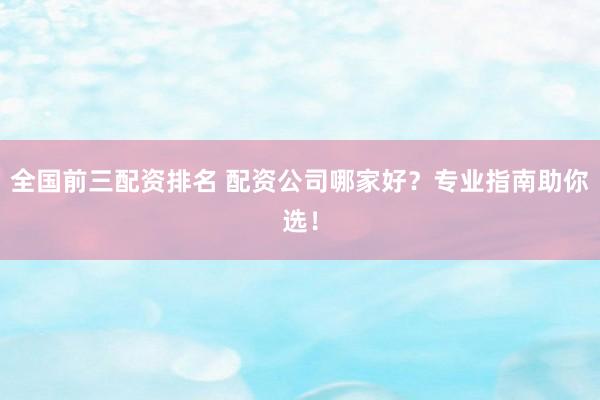 全国前三配资排名 配资公司哪家好？专业指南助你选！