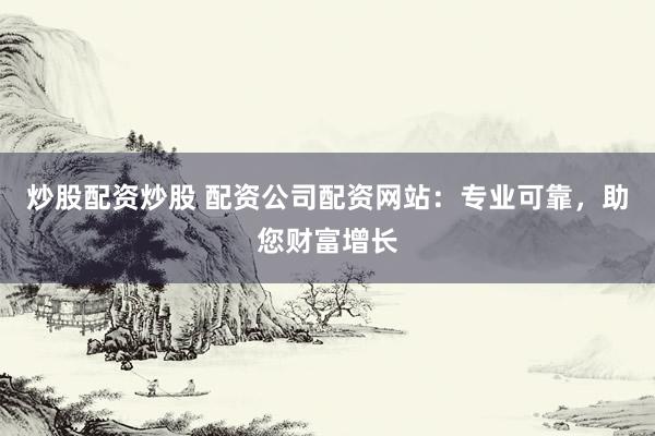 炒股配资炒股 配资公司配资网站：专业可靠，助您财富增长