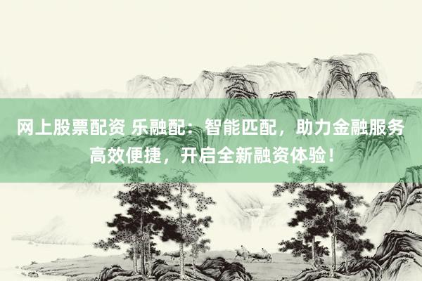 网上股票配资 乐融配：智能匹配，助力金融服务高效便捷，开启全新融资体验！