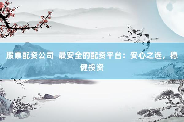 股票配资公司 最安全的配资平台:安心之选,稳健投资