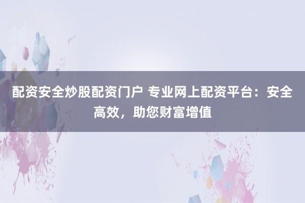 配资安全炒股配资门户 专业网上配资平台：安全高效，助您财富增值