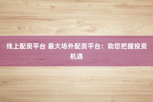 线上配资平台 最大场外配资平台:助您把握投资机遇