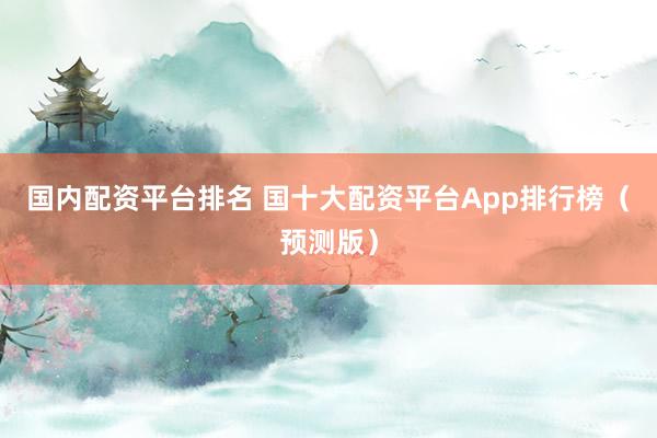国内配资平台排名 国十大配资平台App排行榜（预测版）