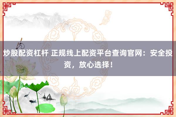 炒股配资杠杆 正规线上配资平台查询官网：安全投资，放心选择！