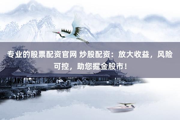 专业的股票配资官网 炒股配资：放大收益，风险可控，助您掘金股市！