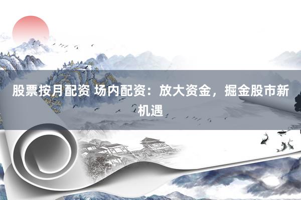 股票按月配资 场内配资：放大资金，掘金股市新机遇