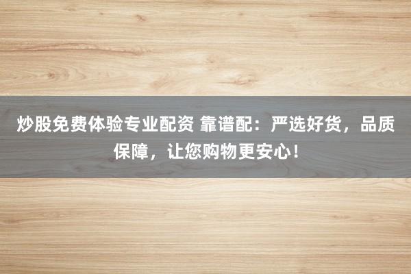 炒股免费体验专业配资 靠谱配:严选好货,品质保障,让您购物更安心!