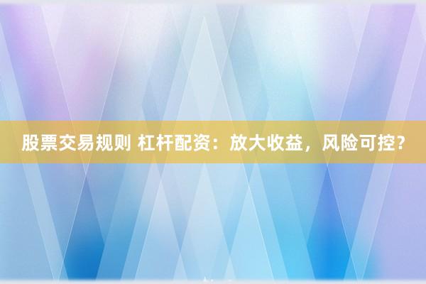 股票交易规则 杠杆配资：放大收益，风险可控？