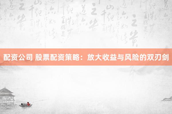 配资公司 股票配资策略：放大收益与风险的双刃剑