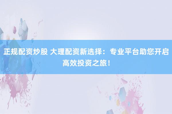 正规配资炒股 大理配资新选择：专业平台助您开启高效投资之旅！