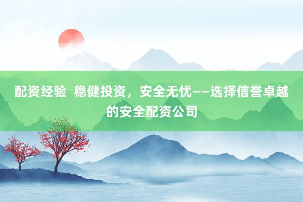 配资经验  稳健投资，安全无忧——选择信誉卓越的安全配资公司