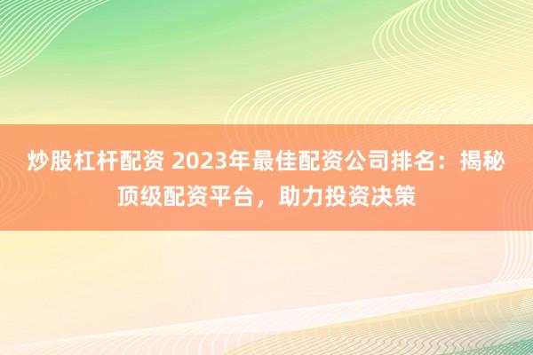 炒股杠杆配资 2023年最佳配资公司排名：揭秘顶级配资平台，助力投资决策