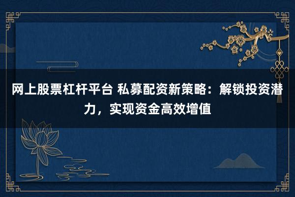 网上股票杠杆平台 私募配资新策略：解锁投资潜力，实现资金高效增值