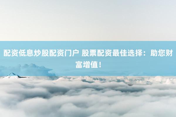配资低息炒股配资门户 股票配资最佳选择：助您财富增值！