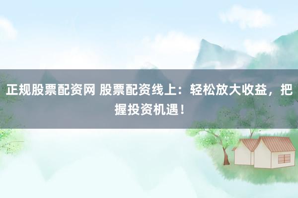 正规股票配资网 股票配资线上：轻松放大收益，把握投资机遇！