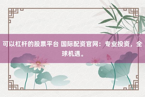 可以杠杆的股票平台 国际配资官网：专业投资，全球机遇。