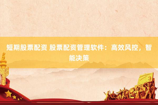 短期股票配资 股票配资管理软件：高效风控，智能决策